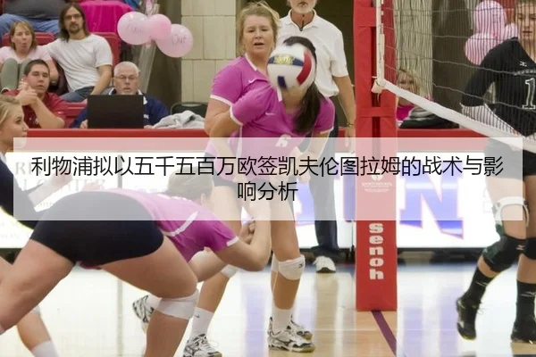利物浦拟以五千五百万欧签凯夫伦图拉姆的战术与影响分析